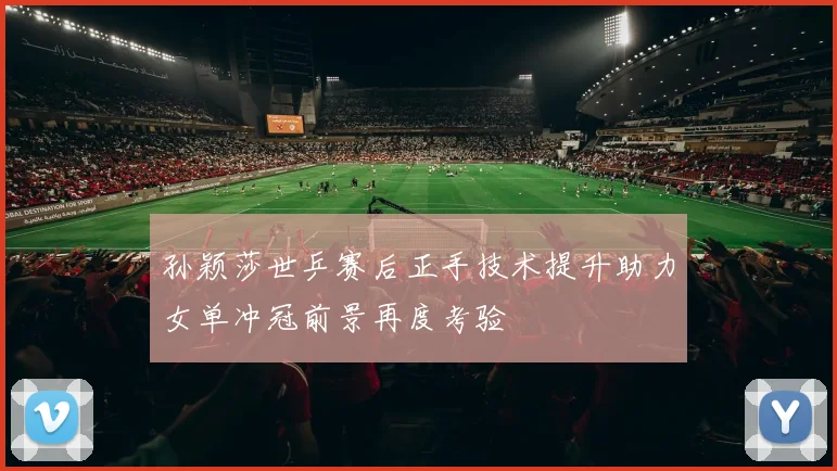 孙颖莎世乒赛后正手技术提升助力女单冲冠前景再度考验