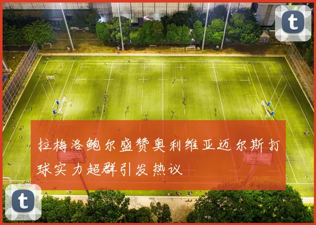 拉梅洛鲍尔盛赞奥利维亚迈尔斯打球实力超群引发热议