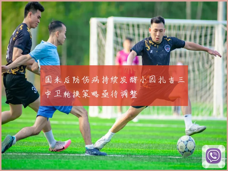 国米后防伤病持续发酵小因扎吉三中卫轮换策略亟待调整
