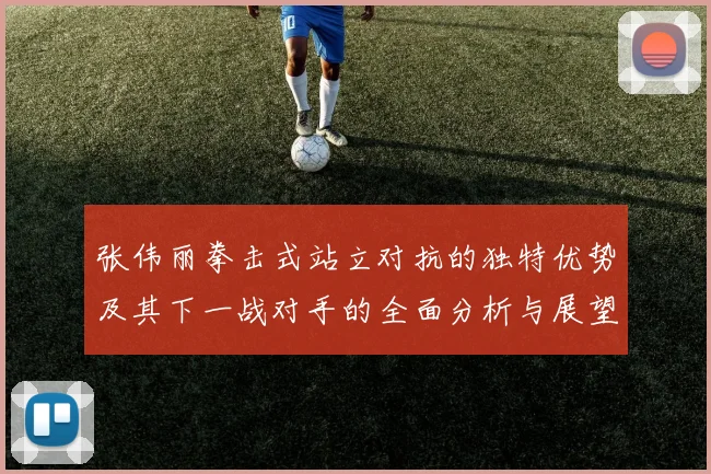 张伟丽拳击式站立对抗的独特优势及其下一战对手的全面分析与展望