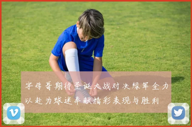 字母哥期待圣诞大战对决绿军全力以赴为球迷奉献精彩表现与胜利